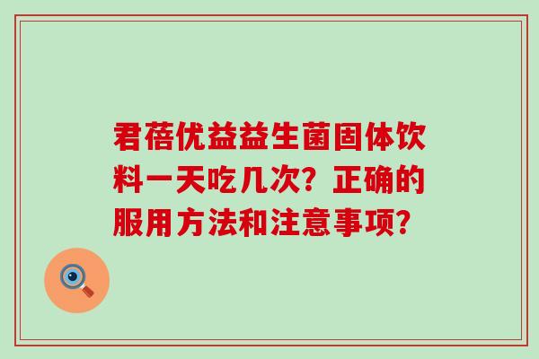 君蓓优益益生菌固体饮料一天吃几次?正确的服用方法和注意事项? 君蓓优益益生菌固体饮料一天吃几次?正确的服用方法和注意事项?