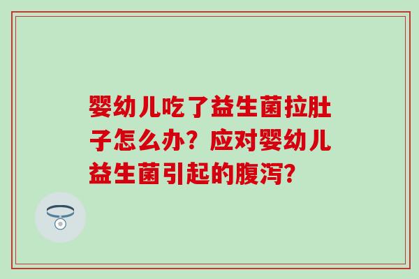 婴幼儿吃了益生菌拉肚子怎么办？应对婴幼儿益生菌引起的腹泻？