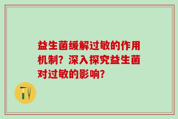 益生菌缓解的作用机制?深入探究益生菌对的影响? 益生菌缓解的作用机制?深入探究益生菌对的影响?