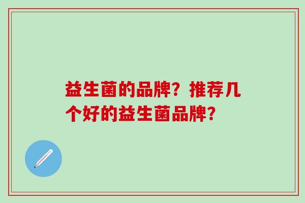 益生菌的品牌？推荐几个好的益生菌品牌？