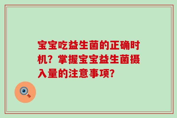 宝宝吃益生菌的正确时机?掌握宝宝益生菌摄入量的注意事项? 宝宝吃益生菌的正确时机?掌握宝宝益生菌摄入量的注意事项?