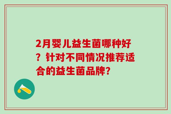 2月婴儿益生菌哪种好?针对不同情况推荐适合的益生菌品牌? 2月婴儿益生菌哪种好?针对不同情况推荐适合的益生菌品牌?