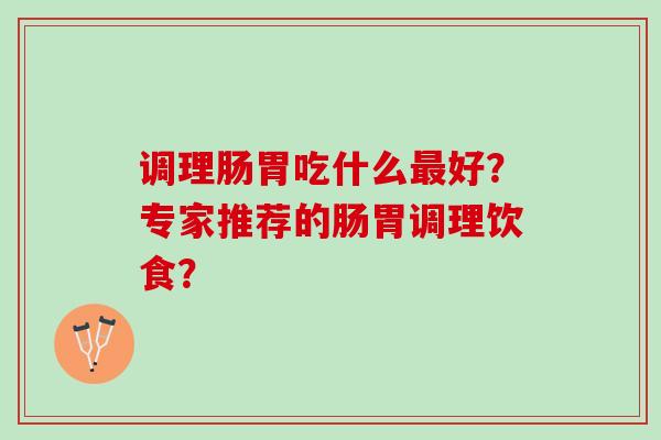调理肠胃吃什么最好？专家推荐的肠胃调理饮食？