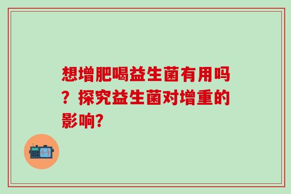 想增肥喝益生菌有用吗？探究益生菌对增重的影响？