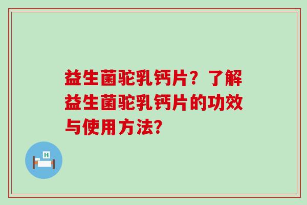 益生菌驼乳钙片？了解益生菌驼乳钙片的功效与使用方法？