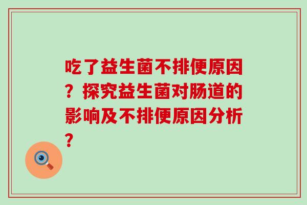 吃了益生菌不排便原因？探究益生菌对肠道的影响及不排便原因分析？