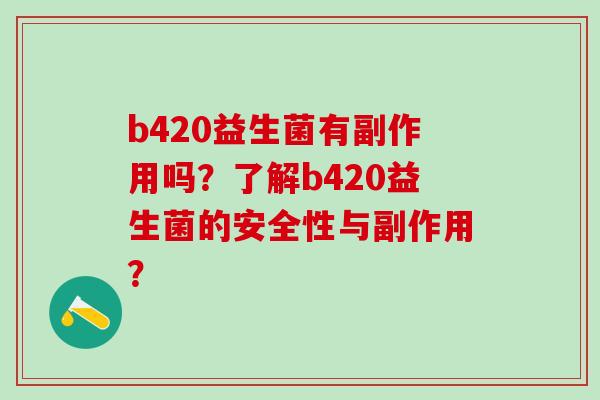 b420益生菌有副作用吗？了解b420益生菌的安全性与副作用？