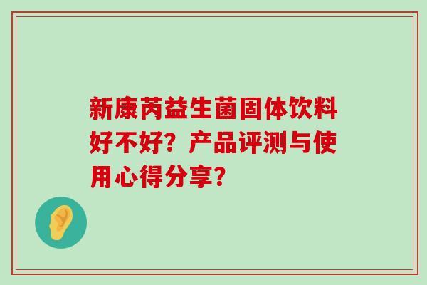 新康芮益生菌固体饮料好不好？产品评测与使用心得分享？