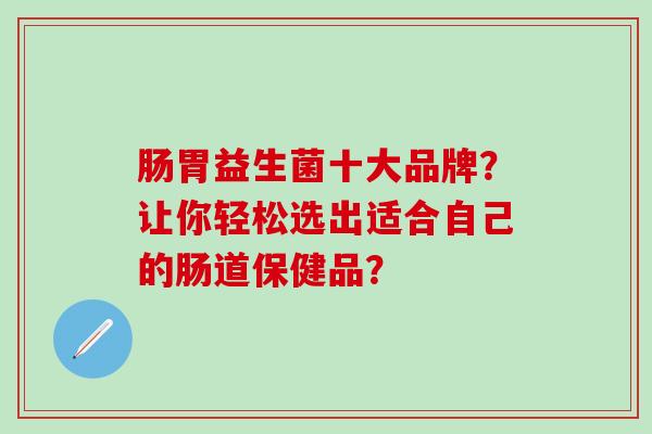 肠胃益生菌十大品牌？让你轻松选出适合自己的肠道保健品？