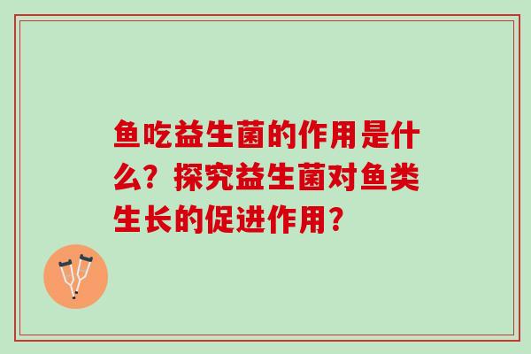 鱼吃益生菌的作用是什么?探究益生菌对鱼类生长的促进作用? 鱼吃益生菌的作用是什么?探究益生菌对鱼类生长的促进作用?