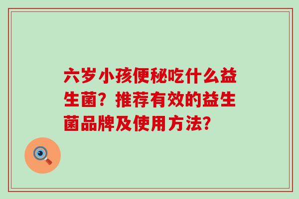 六岁小孩吃什么益生菌?推荐有效的益生菌品牌及使用方法? 六岁小孩吃什么益生菌?推荐有效的益生菌品牌及使用方法?