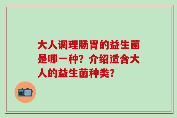 大人调理肠胃的益生菌是哪一种？介绍适合大人的益生菌种类？