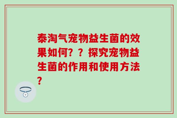 泰淘气宠物益生菌的效果如何？？探究宠物益生菌的作用和使用方法？