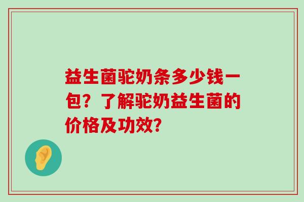 益生菌驼奶条多少钱一包？了解驼奶益生菌的价格及功效？