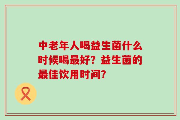 中老年人喝益生菌什么时候喝好？益生菌的佳饮用时间？