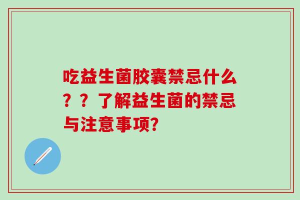 吃益生菌胶囊禁忌什么？？了解益生菌的禁忌与注意事项？