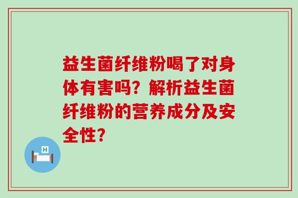 益生菌纤维粉喝了对身体有害吗？解析益生菌纤维粉的营养成分及安全性？