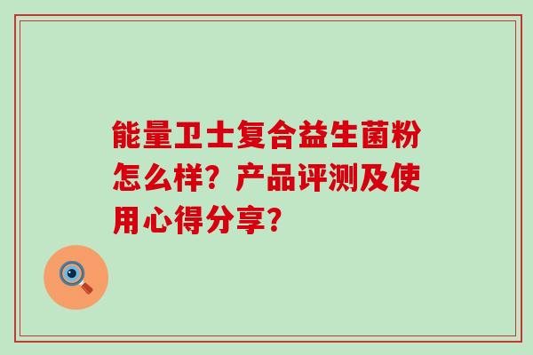 能量卫士复合益生菌粉怎么样？产品评测及使用心得分享？