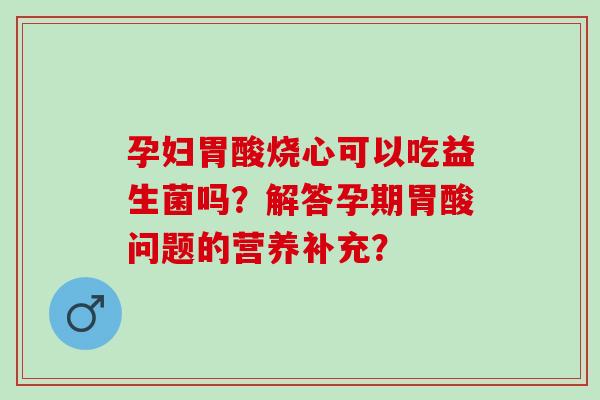 孕妇胃酸烧心可以吃益生菌吗？解答孕期胃酸问题的营养补充？