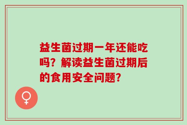 益生菌过期一年还能吃吗？解读益生菌过期后的食用安全问题？