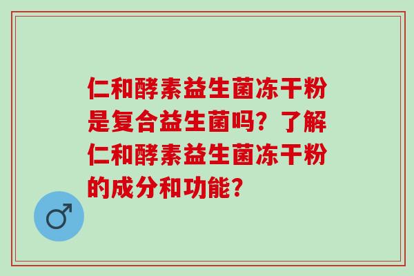 仁和酵素益生菌冻干粉是复合益生菌吗？了解仁和酵素益生菌冻干粉的成分和功能？