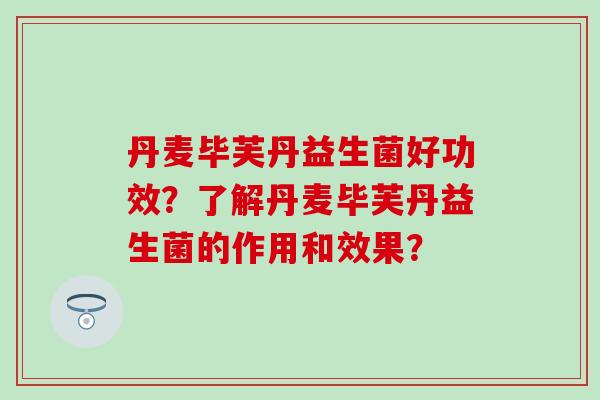 丹麦毕芙丹益生菌好功效?了解丹麦毕芙丹益生菌的作用和效果? 丹麦毕芙丹益生菌好功效?了解丹麦毕芙丹益生菌的作用和效果?