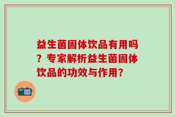 益生菌固体饮品有用吗?专家解析益生菌固体饮品的功效与作用? 益生菌固体饮品有用吗?专家解析益生菌固体饮品的功效与作用?