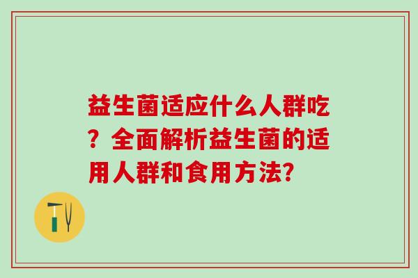 益生菌适应什么人群吃?全面解析益生菌的适用人群和食用方法? 益生菌适应什么人群吃?全面解析益生菌的适用人群和食用方法?