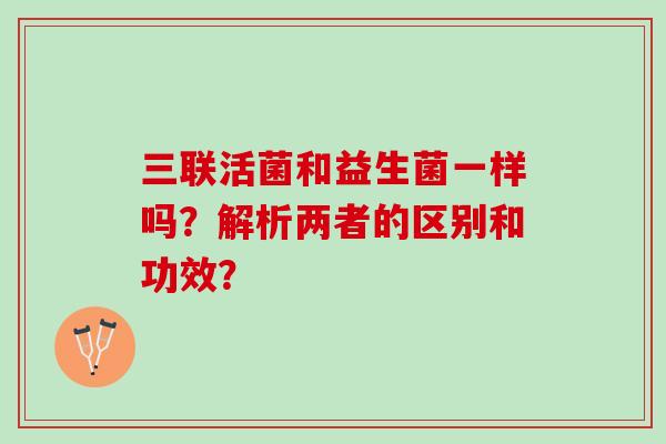 三联活菌和益生菌一样吗？解析两者的区别和功效？