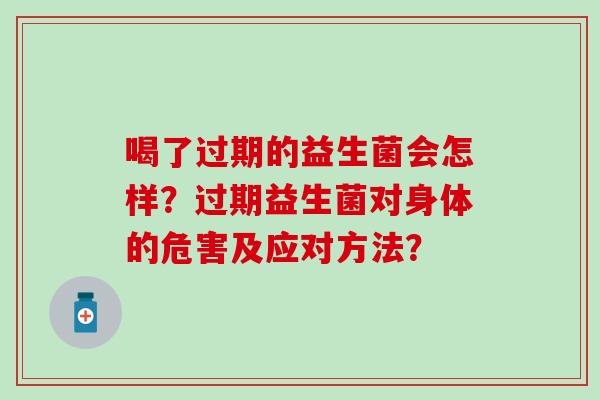 喝了过期的益生菌会怎样？过期益生菌对身体的危害及应对方法？