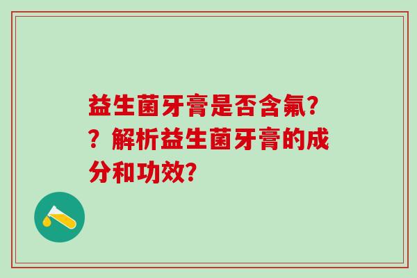 益生菌牙膏是否含氟？？解析益生菌牙膏的成分和功效？