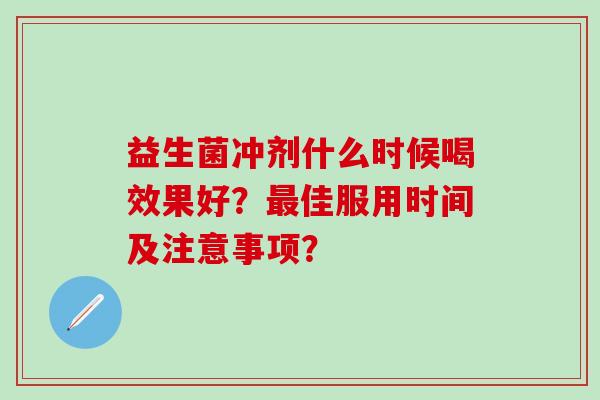 益生菌冲剂什么时候喝效果好？佳服用时间及注意事项？