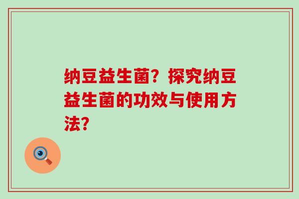 纳豆益生菌？探究纳豆益生菌的功效与使用方法？