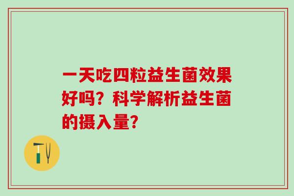 一天吃四粒益生菌效果好吗？科学解析益生菌的摄入量？