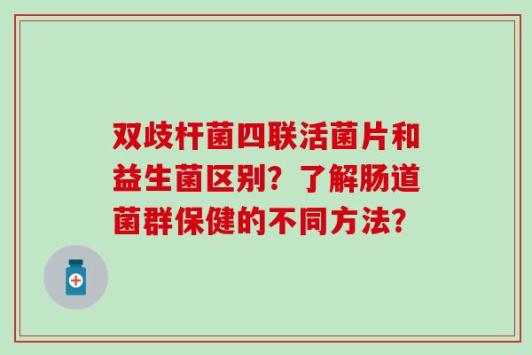 双歧杆菌四联活菌片和益生菌区别？了解肠道菌群保健的不同方法？