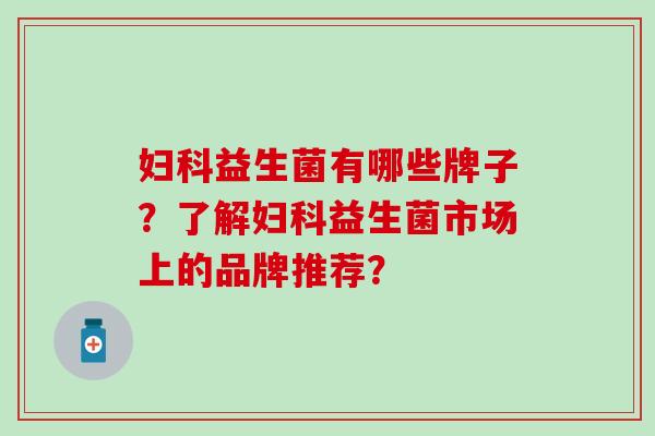 妇科益生菌有哪些牌子？了解妇科益生菌市场上的品牌推荐？