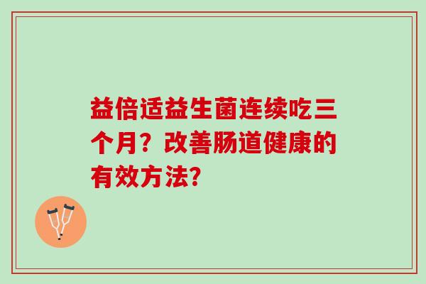 益倍适益生菌连续吃三个月？改善肠道健康的有效方法？