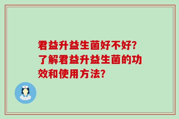 君益升益生菌好不好？了解君益升益生菌的功效和使用方法？