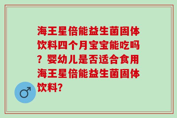 海王星倍能益生菌固体饮料四个月宝宝能吃吗？婴幼儿是否适合食用海王星倍能益生菌固体饮料？