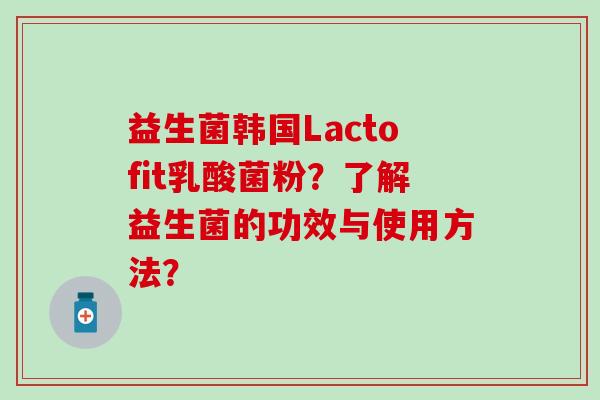 益生菌韩国Lactofit乳酸菌粉?了解益生菌的功效与使用方法? 益生菌韩国Lactofit乳酸菌粉?了解益生菌的功效与使用方法?