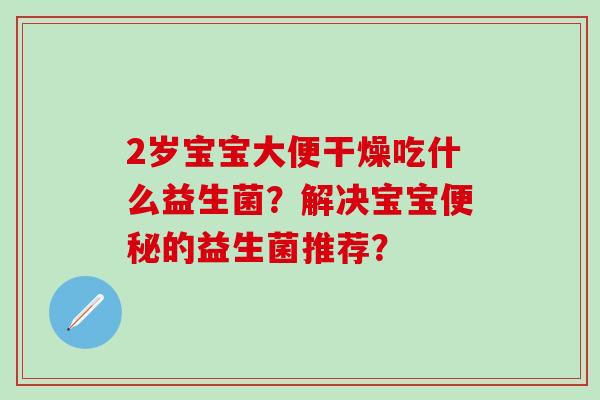 2岁宝宝大便干燥吃什么益生菌？解决宝宝便秘的益生菌推荐？