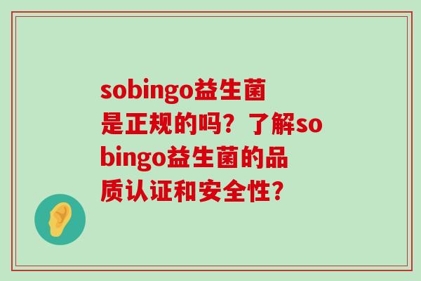 sobingo益生菌是正规的吗？了解sobingo益生菌的品质认证和安全性？
