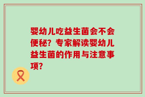 婴幼儿吃益生菌会不会便秘？专家解读婴幼儿益生菌的作用与注意事项？
