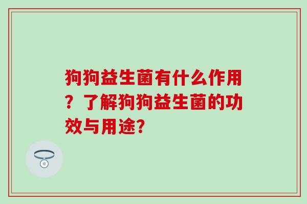 狗狗益生菌有什么作用？了解狗狗益生菌的功效与用途？