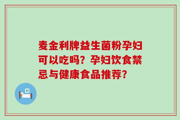 麦金利牌益生菌粉孕妇可以吃吗？孕妇饮食禁忌与健康食品推荐？