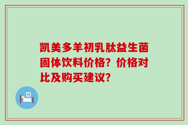 凯美多羊初乳肽益生菌固体饮料价格？价格对比及购买建议？