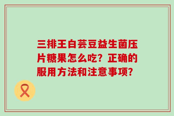 三排王白芸豆益生菌压片糖果怎么吃？正确的服用方法和注意事项？
