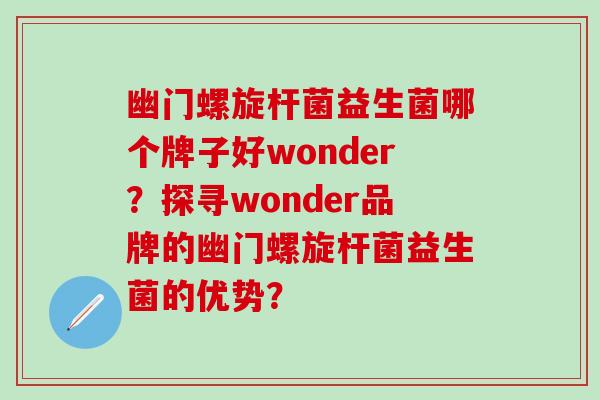 幽门螺旋杆菌益生菌哪个牌子好wonder？探寻wonder品牌的幽门螺旋杆菌益生菌的优势？