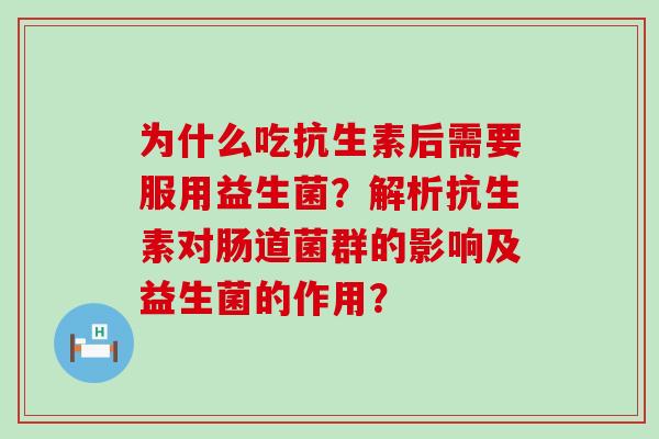 为什么吃抗生素后需要服用益生菌？解析抗生素对肠道菌群的影响及益生菌的作用？