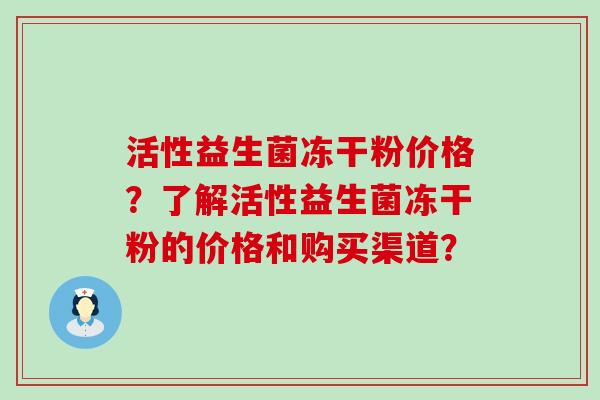 活性益生菌冻干粉价格？了解活性益生菌冻干粉的价格和购买渠道？